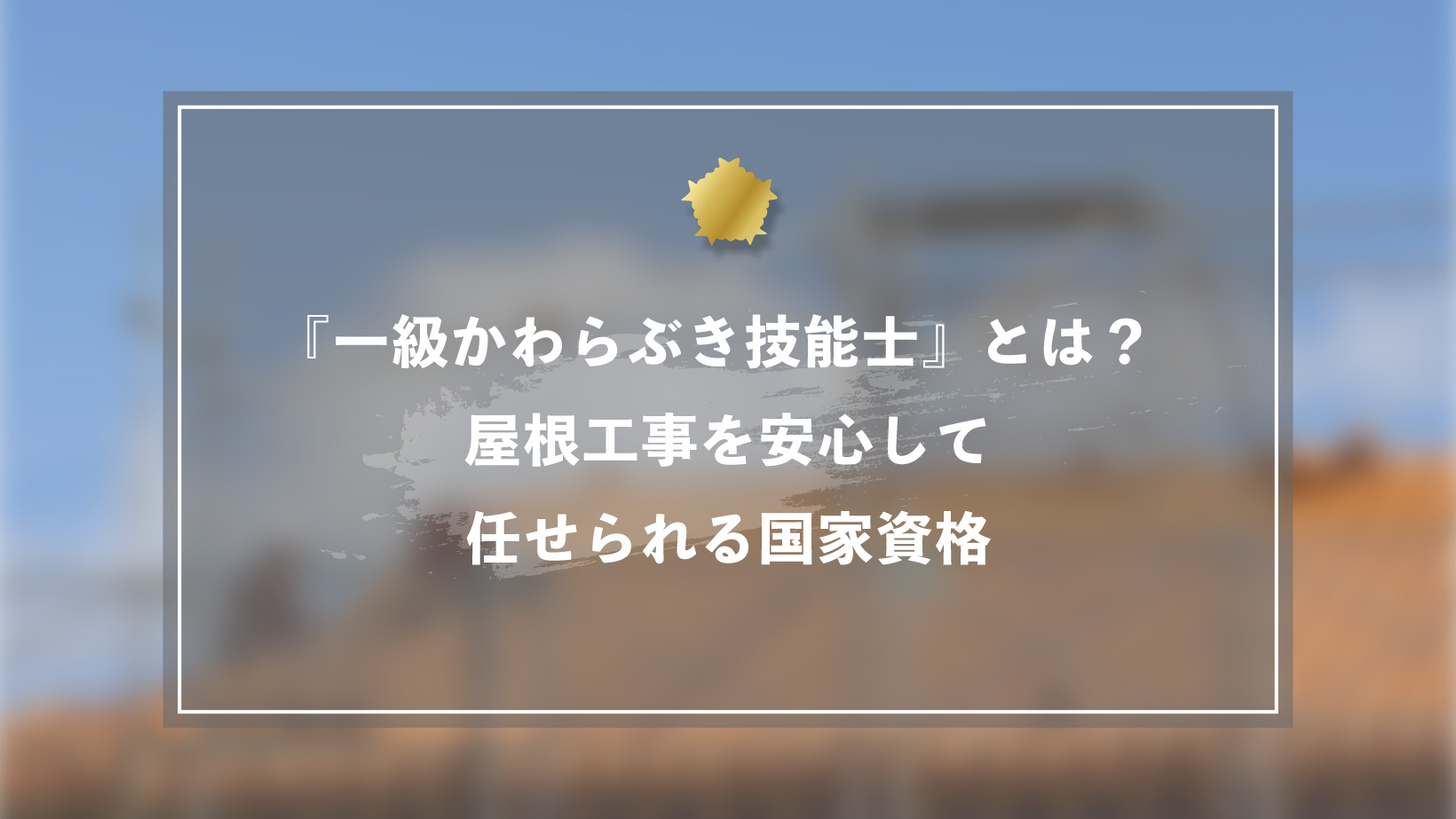 『一級かわらぶき技能士』とは?屋根工事を安心して任せられる国家資格