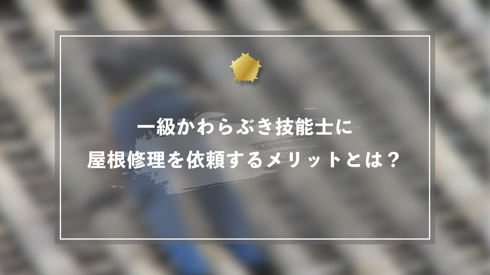 一級かわらぶき技能士に屋根修理を依頼するメリットとは?