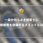 一級かわらぶき技能士に屋根修理を依頼するメリットとは？