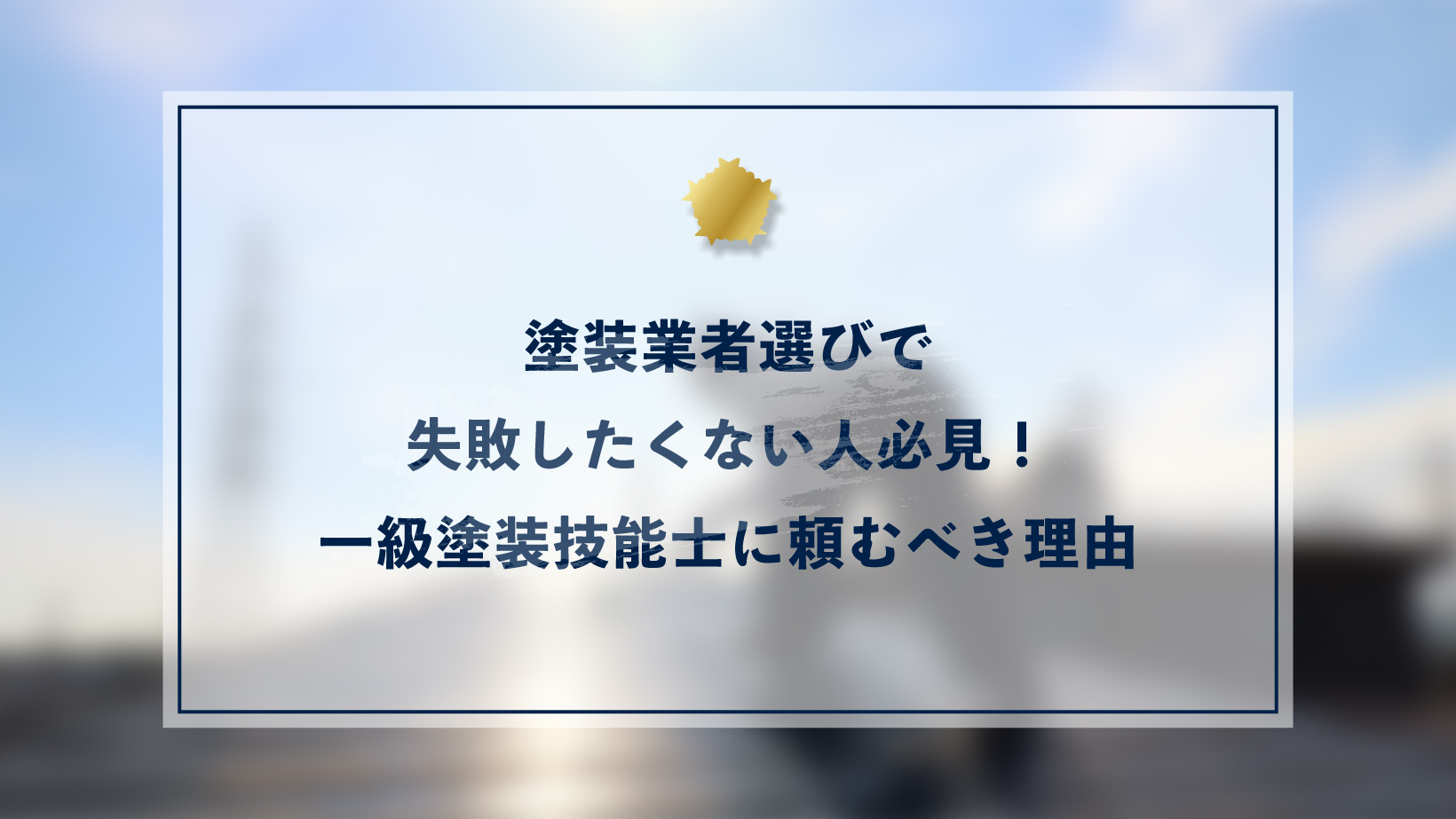 塗装業者選びで失敗したくない人必見!一級塗装技能士に頼むべき理由