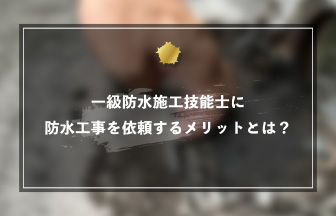 一級防水施工技能士に防水工事を依頼するメリットとは？