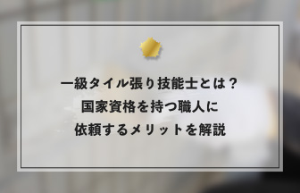 一級タイル張り技能士とは？国家資格を持つ職人に依頼するメリットを解説