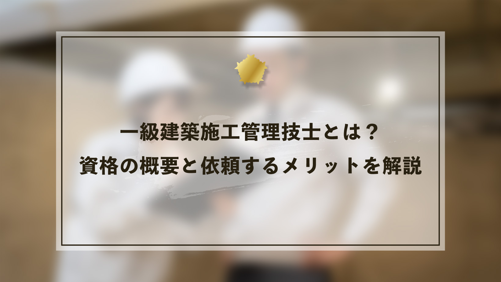 一級建築施工管理技士とは?資格の概要と依頼するメリットを解説