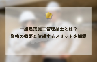 一級建築施工管理技士とは？資格の概要と依頼するメリットを解説