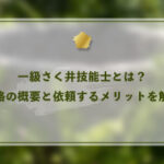 一級さく井技能士とは？資格の概要と依頼するメリットを解説